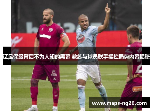 辽足保级背后不为人知的黑幕 教练与球员联手操控局势内幕揭秘 辽足保级背后不为人知的黑幕 教练与球员联手操控局势内幕揭秘