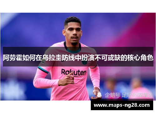 阿劳霍如何在乌拉圭防线中扮演不可或缺的核心角色