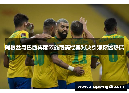 阿根廷与巴西再度激战南美经典对决引爆球迷热情 阿根廷与巴西再度激战南美经典对决引爆球迷热情