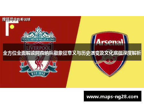 全方位全面解读阿森纳队徽象征意义与历史演变及文化底蕴深度解析